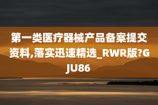 第一类医疗器械产品备案提交资料,落实迅速精选_RWR版?GJU86