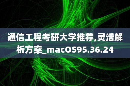 通信工程考研大学推荐,灵活解析方案_macOS95.36.24