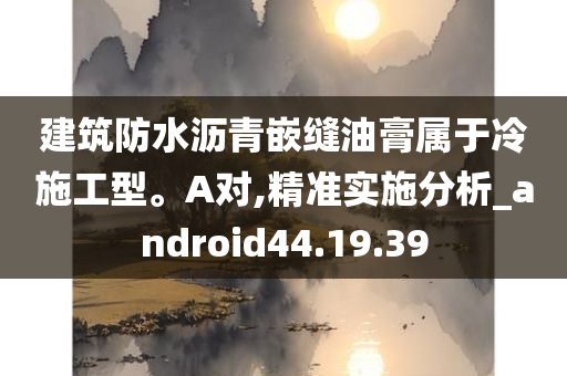 建筑防水沥青嵌缝油膏属于冷施工型。A对,精准实施分析_android44.19.39