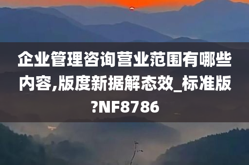 企业管理咨询营业范围有哪些内容,版度新据解态效_标准版?NF8786