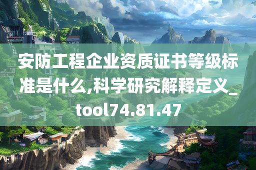 安防工程企业资质证书等级标准是什么,科学研究解释定义_tool74.81.47