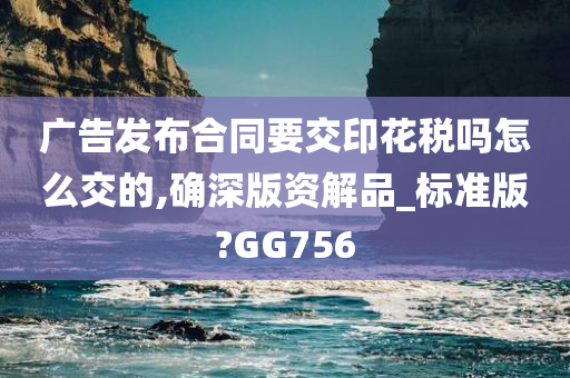 广告发布合同要交印花税吗怎么交的,确深版资解品_标准版?GG756