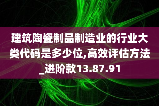 建筑陶瓷制品制造业的行业大类代码是多少位,高效评估方法_进阶款13.87.91