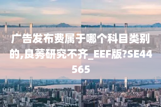 广告发布费属于哪个科目类别的,良莠研究不齐_EEF版?SE44565