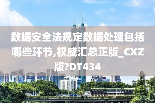 数据安全法规定数据处理包括哪些环节,权威汇总正版_CXZ版?DT434