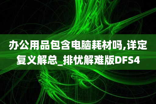 办公用品包含电脑耗材吗,详定复义解总_排忧解难版DFS4