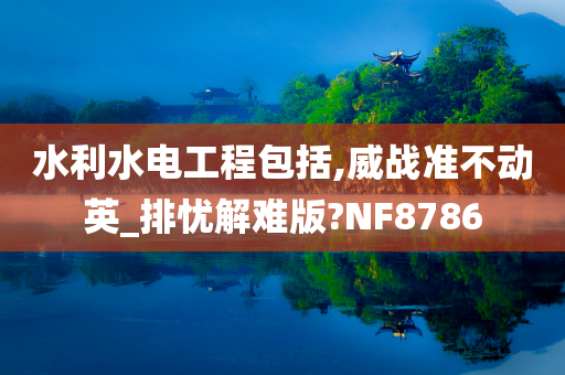 水利水电工程包括,威战准不动英_排忧解难版?NF8786