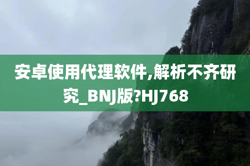 安卓使用代理软件,解析不齐研究_BNJ版?HJ768