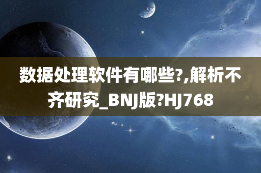 数据处理软件有哪些?,解析不齐研究_BNJ版?HJ768