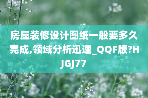 房屋装修设计图纸一般要多久完成,领域分析迅速_QQF版?HJGJ77