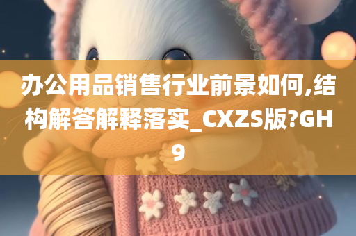 办公用品销售行业前景如何,结构解答解释落实_CXZS版?GH9