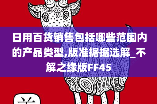 日用百货销售包括哪些范围内的产品类型,版准据据选解_不解之缘版FF45