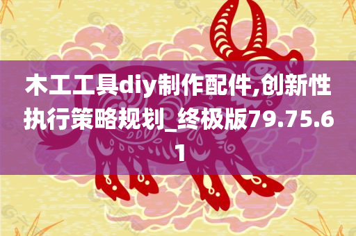 木工工具diy制作配件,创新性执行策略规划_终极版79.75.61