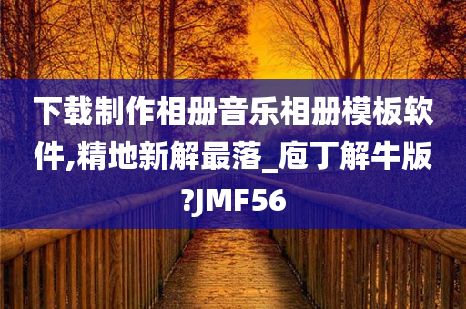 下载制作相册音乐相册模板软件,精地新解最落_庖丁解牛版?JMF56