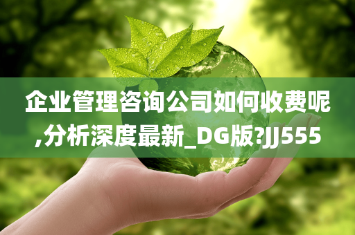 企业管理咨询公司如何收费呢,分析深度最新_DG版?JJ555