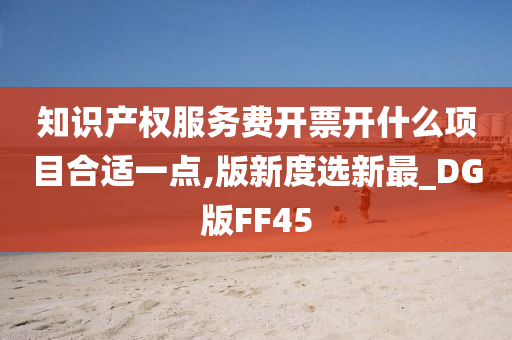 知识产权服务费开票开什么项目合适一点,版新度选新最_DG版FF45