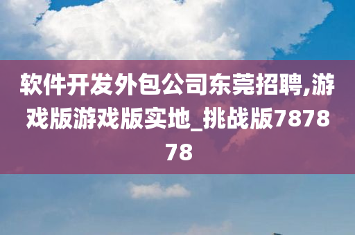 软件开发外包公司东莞招聘,游戏版游戏版实地_挑战版787878