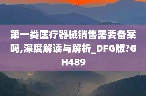 第一类医疗器械销售需要备案吗,深度解读与解析_DFG版?GH489