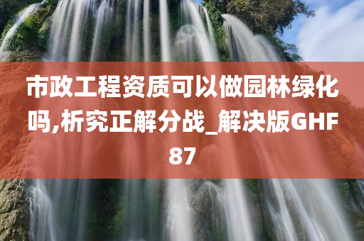 市政工程资质可以做园林绿化吗,析究正解分战_解决版GHF87