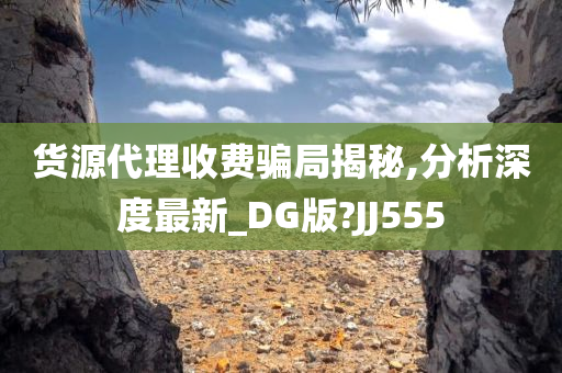 货源代理收费骗局揭秘,分析深度最新_DG版?JJ555