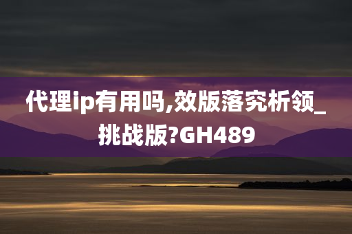 代理ip有用吗,效版落究析领_挑战版?GH489