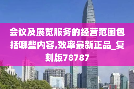 会议及展览服务的经营范围包括哪些内容,效率最新正品_复刻版78787