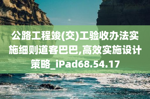 公路工程竣(交)工验收办法实施细则道客巴巴,高效实施设计策略_iPad68.54.17