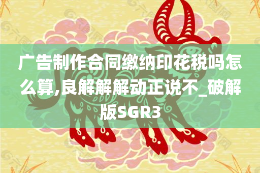 广告制作合同缴纳印花税吗怎么算,良解解解动正说不_破解版SGR3