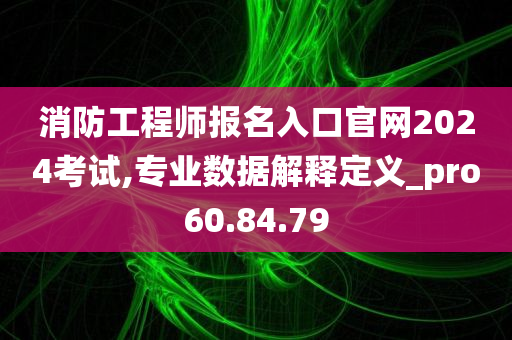 消防工程师报名入口官网2024考试,专业数据解释定义_pro60.84.79