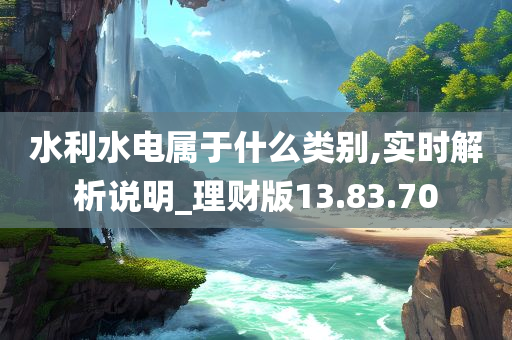 水利水电属于什么类别,实时解析说明_理财版13.83.70