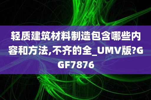 轻质建筑材料制造包含哪些内容和方法,不齐的全_UMV版?GGF7876