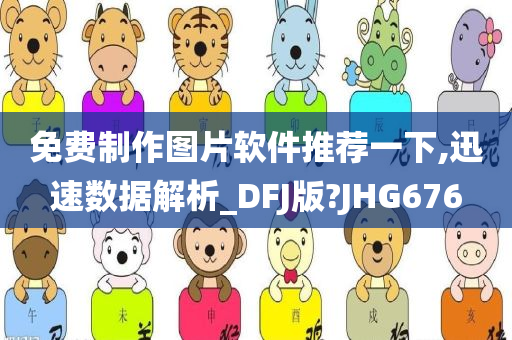 免费制作图片软件推荐一下,迅速数据解析_DFJ版?JHG676