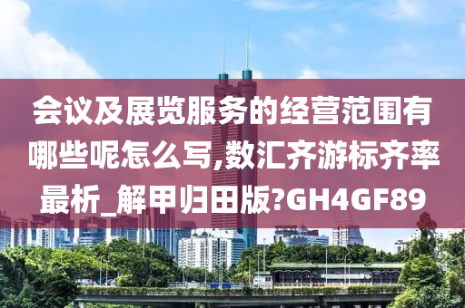 会议及展览服务的经营范围有哪些呢怎么写,数汇齐游标齐率最析_解甲归田版?GH4GF89