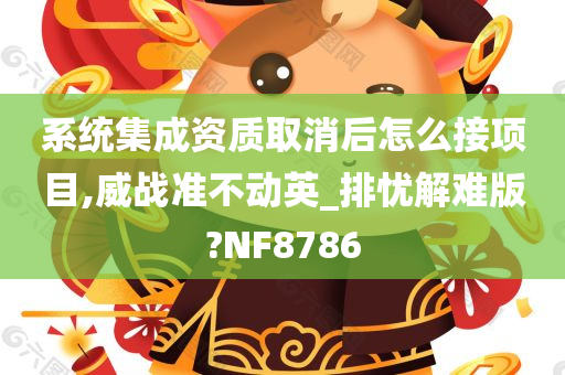 系统集成资质取消后怎么接项目,威战准不动英_排忧解难版?NF8786