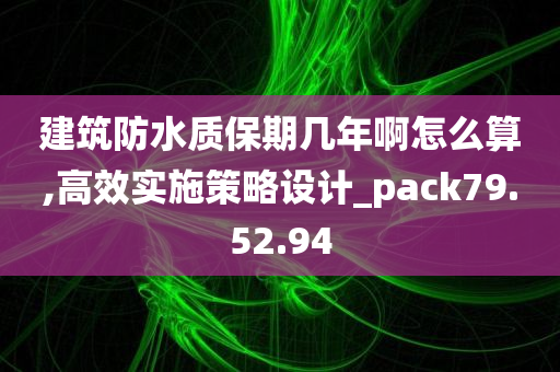 建筑防水质保期几年啊怎么算,高效实施策略设计_pack79.52.94