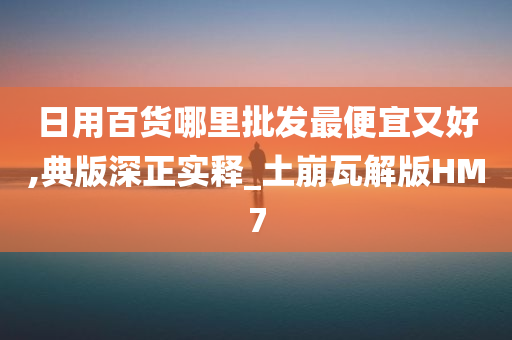 日用百货哪里批发最便宜又好,典版深正实释_土崩瓦解版HM7