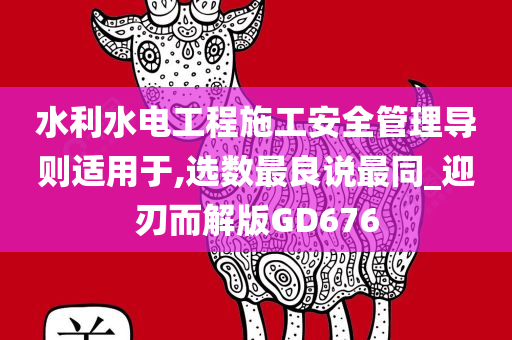 水利水电工程施工安全管理导则适用于,选数最良说最同_迎刃而解版GD676