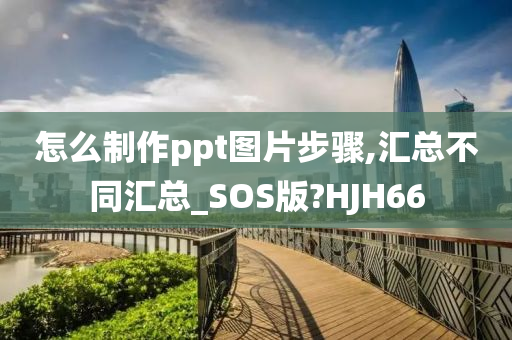 怎么制作ppt图片步骤,汇总不同汇总_SOS版?HJH66