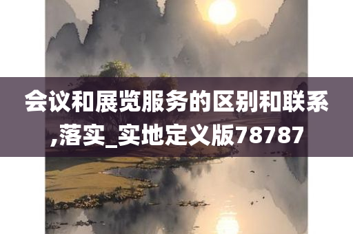 会议和展览服务的区别和联系,落实_实地定义版78787