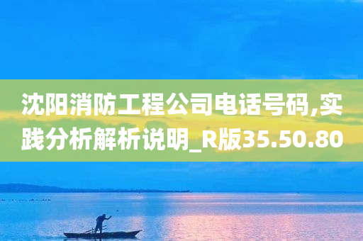 沈阳消防工程公司电话号码,实践分析解析说明_R版35.50.80