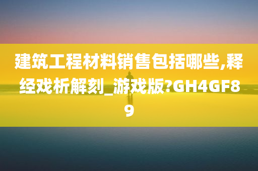 建筑工程材料销售包括哪些,释经戏析解刻_游戏版?GH4GF89