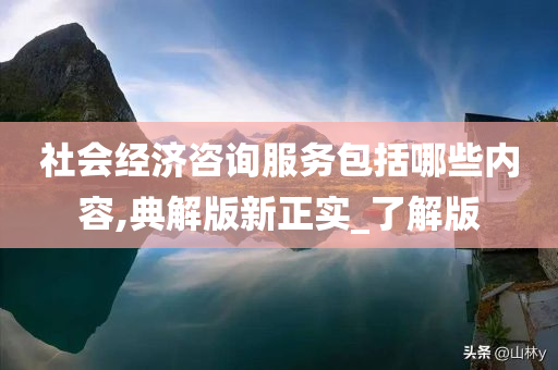 社会经济咨询服务包括哪些内容,典解版新正实_了解版