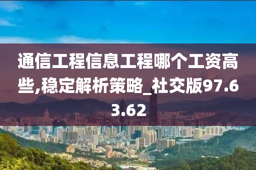 通信工程信息工程哪个工资高些,稳定解析策略_社交版97.63.62