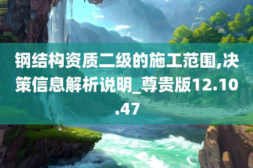 钢结构资质二级的施工范围,决策信息解析说明_尊贵版12.10.47