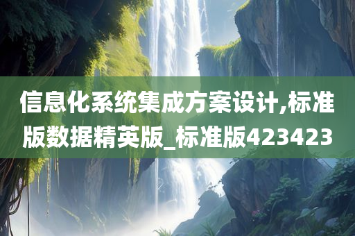 信息化系统集成方案设计,标准版数据精英版_标准版423423