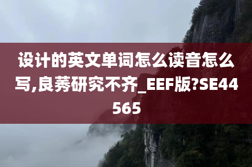 设计的英文单词怎么读音怎么写,良莠研究不齐_EEF版?SE44565