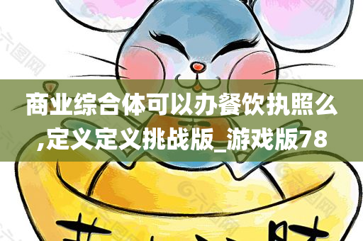 商业综合体可以办餐饮执照么,定义定义挑战版_游戏版78