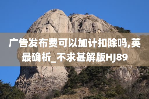 广告发布费可以加计扣除吗,英最确析_不求甚解版HJ89