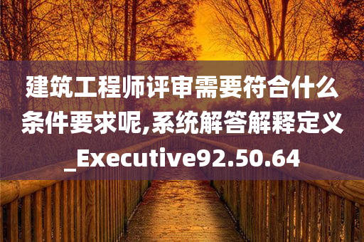 建筑工程师评审需要符合什么条件要求呢,系统解答解释定义_Executive92.50.64