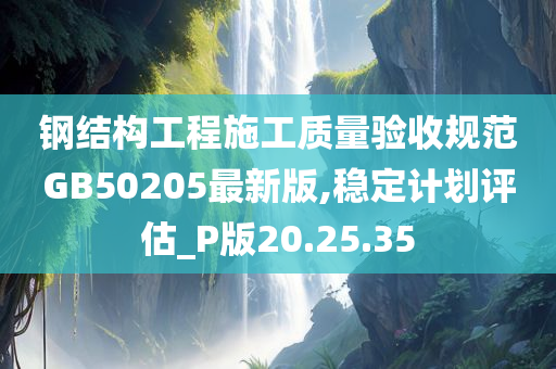 钢结构工程施工质量验收规范GB50205最新版,稳定计划评估_P版20.25.35